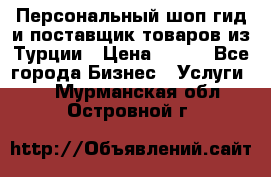 Персональный шоп-гид и поставщик товаров из Турции › Цена ­ 100 - Все города Бизнес » Услуги   . Мурманская обл.,Островной г.